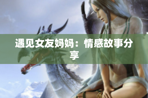 遇见女友妈妈：情感故事分享