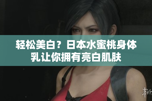 轻松美白？日本水蜜桃身体乳让你拥有亮白肌肤