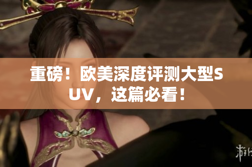 重磅！欧美深度评测大型SUV，这篇必看！