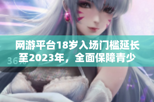 网游平台18岁入场门槛延长至2023年，全面保障青少年上网安全