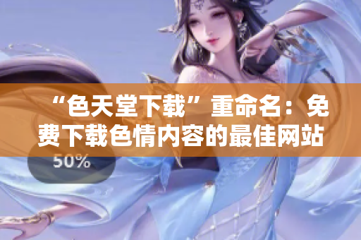 “色天堂下载”重命名：免费下载色情内容的最佳网站