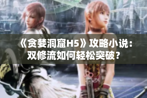 《贪婪洞窟H5》攻略小说：双修流如何轻松突破？