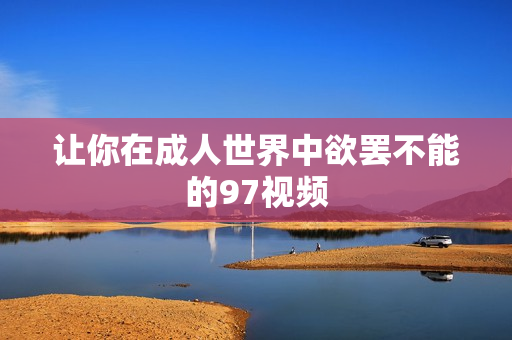 让你在成人世界中欲罢不能的97视频