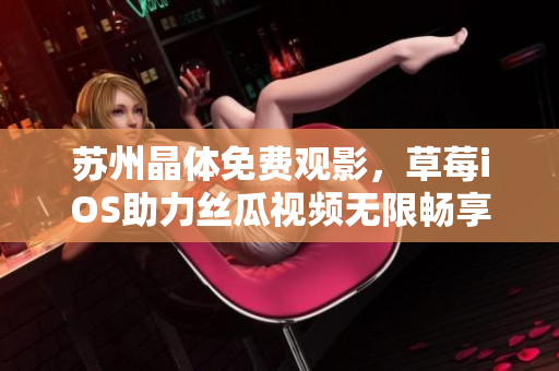 苏州晶体免费观影，草莓iOS助力丝瓜视频无限畅享