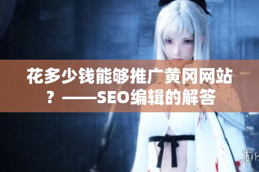 花多少钱能够推广黄冈网站？——SEO编辑的解答