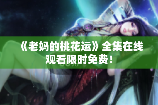 《老妈的桃花运》全集在线观看限时免费！