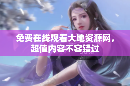 免费在线观看大地资源网，超值内容不容错过