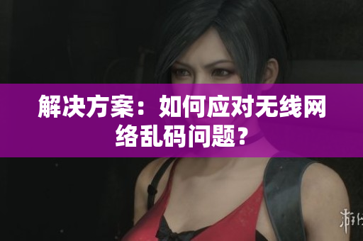 解决方案：如何应对无线网络乱码问题？