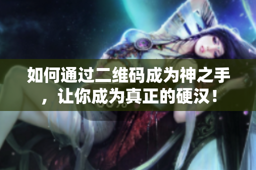 如何通过二维码成为神之手，让你成为真正的硬汉！
