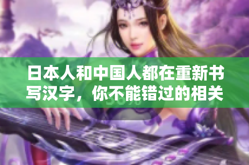 日本人和中国人都在重新书写汉字，你不能错过的相关信息！