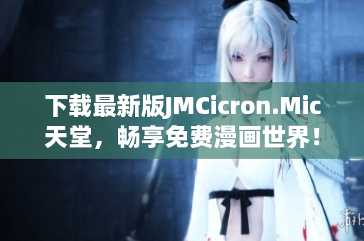 下载最新版JMCicron.Mic天堂，畅享免费漫画世界！