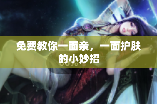 免费教你一面亲，一面护肤的小妙招