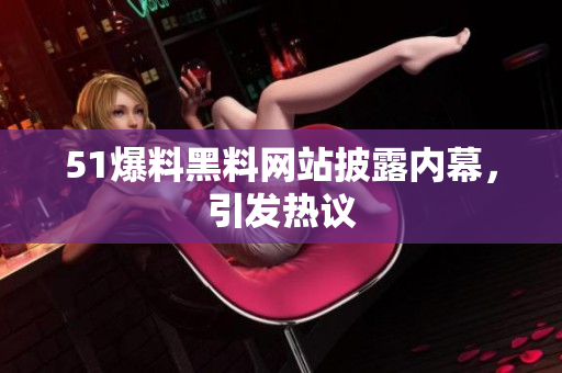 51爆料黑料网站披露内幕，引发热议
