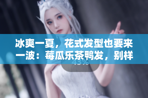 冰爽一夏，花式发型也要来一波：莓瓜乐茶鸭发，别样亮眼！