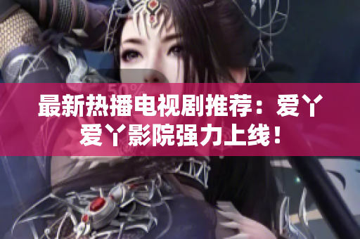 最新热播电视剧推荐：爱丫爱丫影院强力上线！