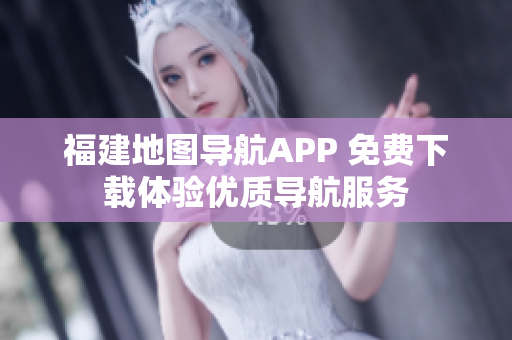 福建地图导航APP 免费下载体验优质导航服务