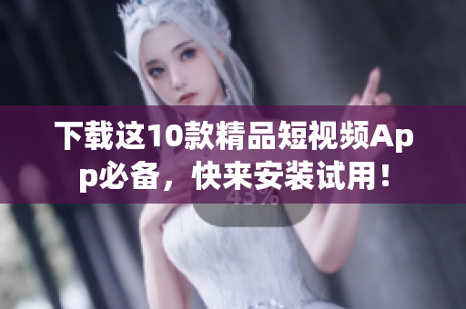 下载这10款精品短视频App必备，快来安装试用！