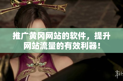 推广黄冈网站的软件，提升网站流量的有效利器！