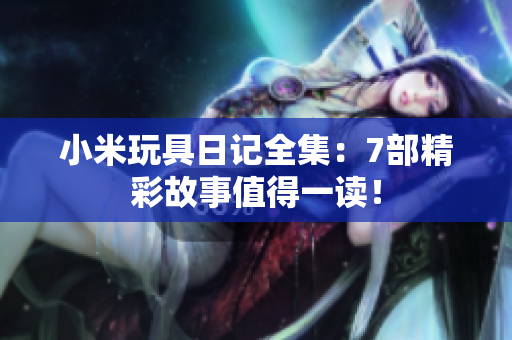 小米玩具日记全集：7部精彩故事值得一读！