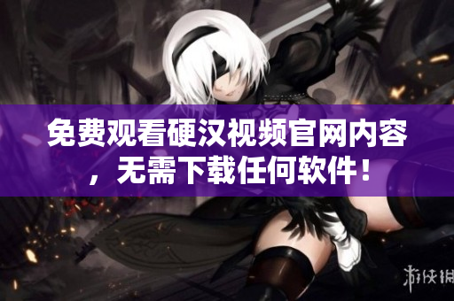 免费观看硬汉视频官网内容，无需下载任何软件！