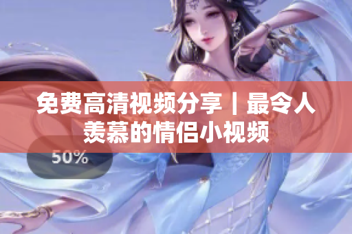 免费高清视频分享｜最令人羡慕的情侣小视频