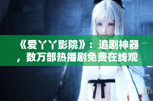 《爱丫丫影院》：追剧神器，数万部热播剧免费在线观看