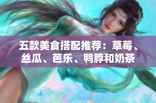 五款美食搭配推荐：草莓、丝瓜、芭乐、鸭脖和奶茶