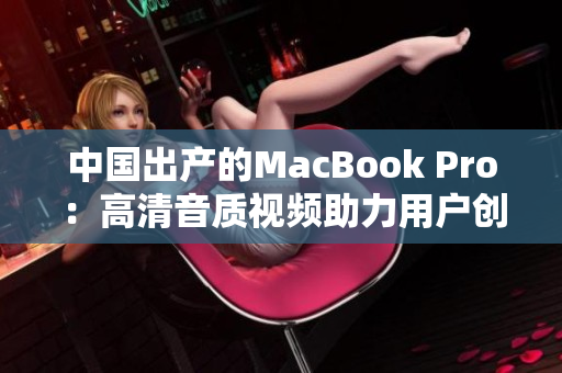 中国出产的MacBook Pro：高清音质视频助力用户创作