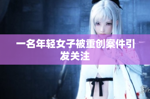 一名年轻女子被重创案件引发关注