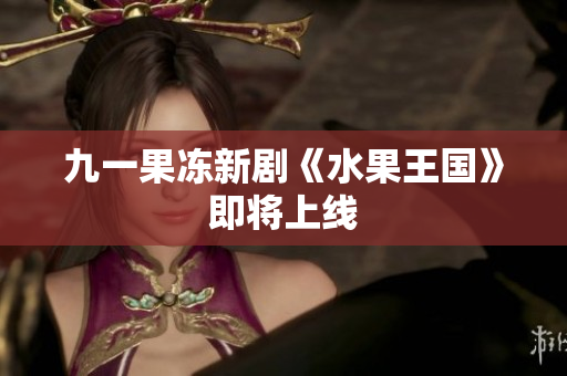 九一果冻新剧《水果王国》即将上线