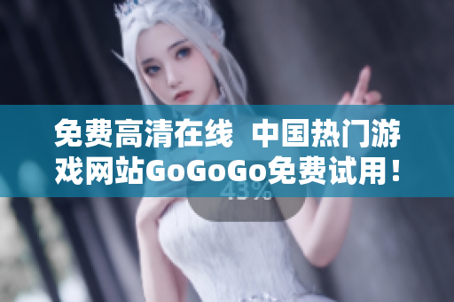 免费高清在线  中国热门游戏网站GoGoGo免费试用！