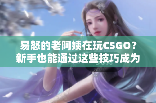 易怒的老阿姨在玩CSGO？新手也能通过这些技巧成为高手！