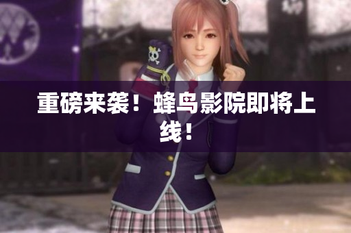 重磅来袭！蜂鸟影院即将上线！