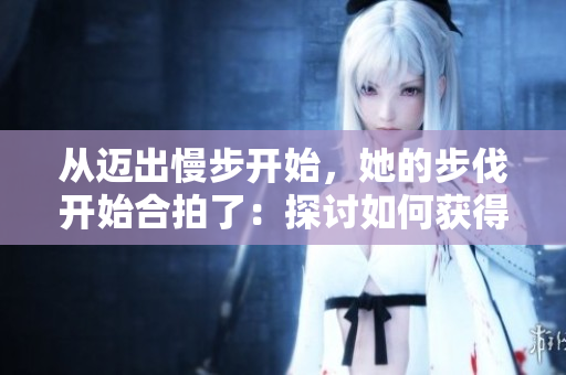 从迈出慢步开始，她的步伐开始合拍了：探讨如何获得稳定的生活节奏