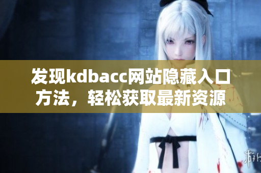 发现kdbacc网站隐藏入口方法，轻松获取最新资源
