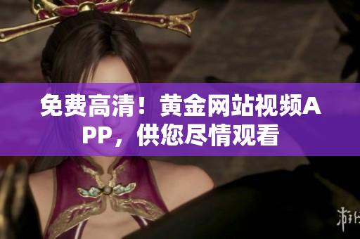 免费高清！黄金网站视频APP，供您尽情观看