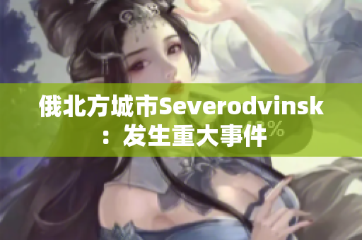 俄北方城市Severodvinsk：发生重大事件