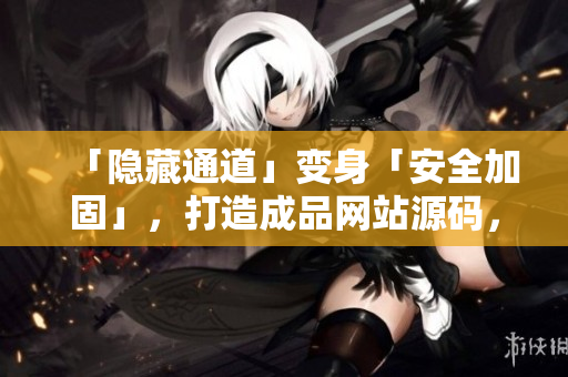 「隐藏通道」变身「安全加固」，打造成品网站源码，实现零漏洞！
