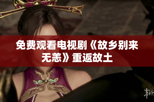 免费观看电视剧《故乡别来无恙》重返故土