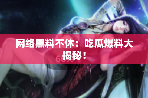 网络黑料不休：吃瓜爆料大揭秘！