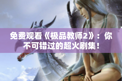 免费观看《极品教师2》：你不可错过的超火剧集！