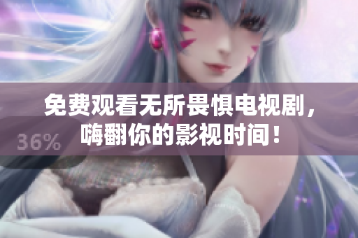 免费观看无所畏惧电视剧，嗨翻你的影视时间！
