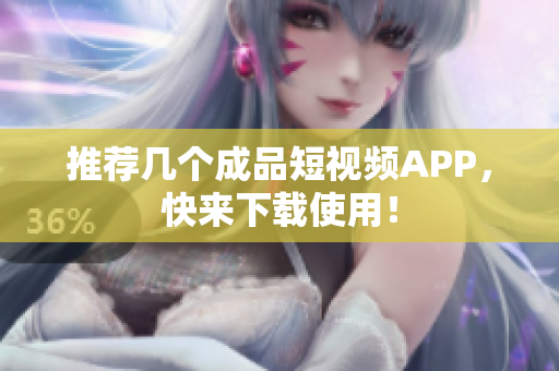 推荐几个成品短视频APP，快来下载使用！
