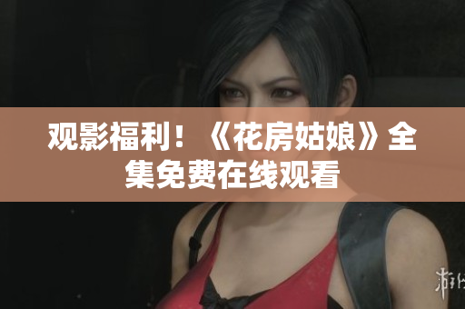 观影福利！《花房姑娘》全集免费在线观看