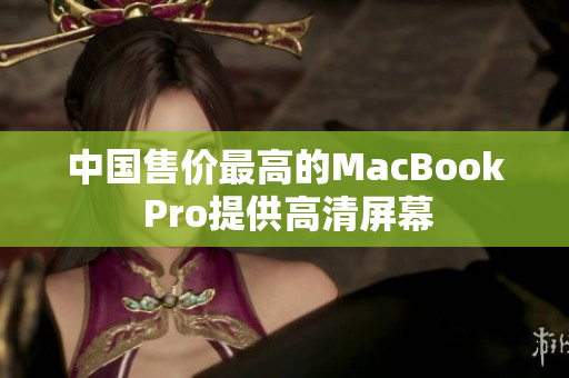 中国售价最高的MacBook Pro提供高清屏幕