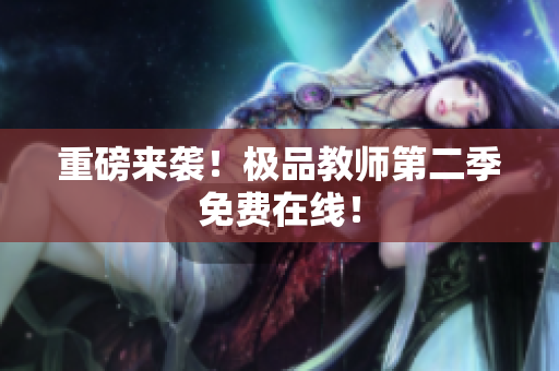 重磅来袭！极品教师第二季免费在线！