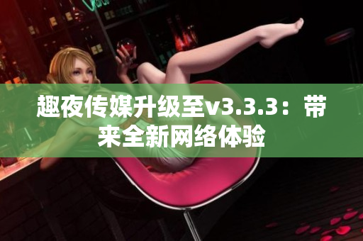 趣夜传媒升级至v3.3.3：带来全新网络体验