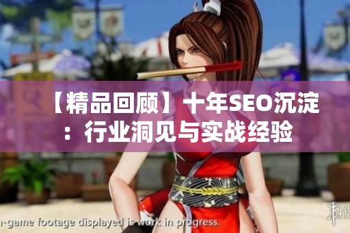 【精品回顾】十年SEO沉淀：行业洞见与实战经验