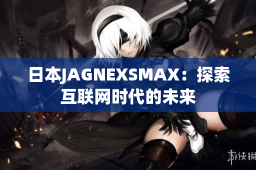 日本JAGNEXSMAX：探索互联网时代的未来