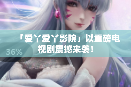 「爱丫爱丫影院」以重磅电视剧震撼来袭！